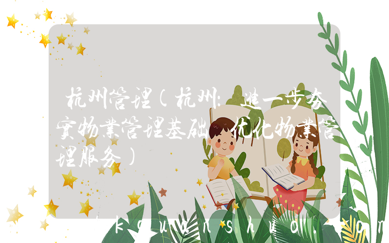 杭州管理(杭州：进一步夯实物业管理基础 优化物业管理服务)